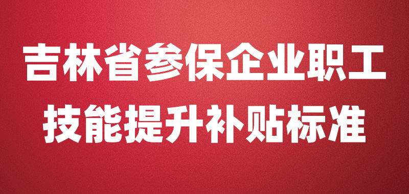 2025年吉林省参保企业职工技能提升补贴标准